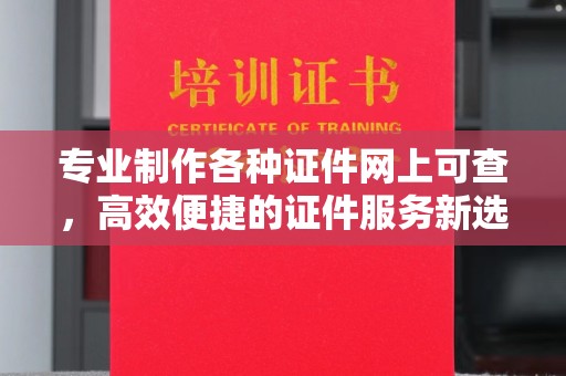 平乡专业制作各种证件网上可查，高效便捷的证件服务新选择